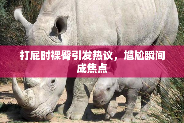 打屁时裸臀引发热议，尴尬瞬间成焦点