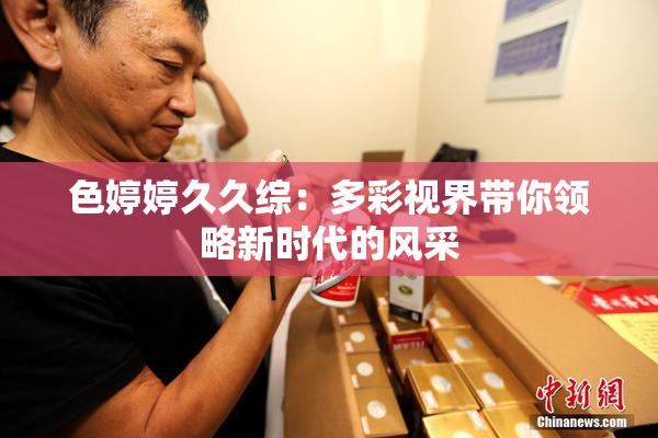 色婷婷久久综：多彩视界带你领略新时代的风采