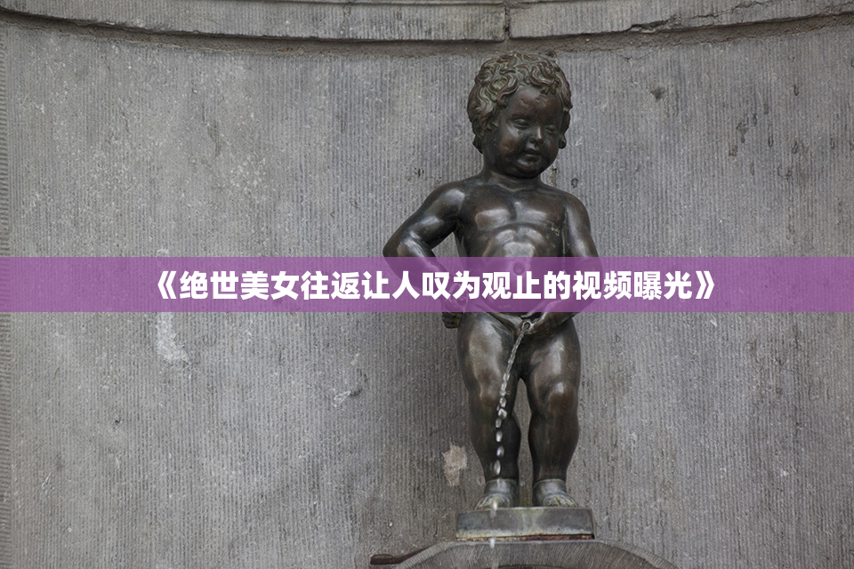 《绝世美女往返让人叹为观止的视频曝光》