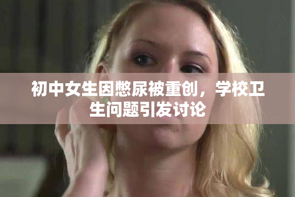 初中女生因憋尿被重创，学校卫生问题引发讨论