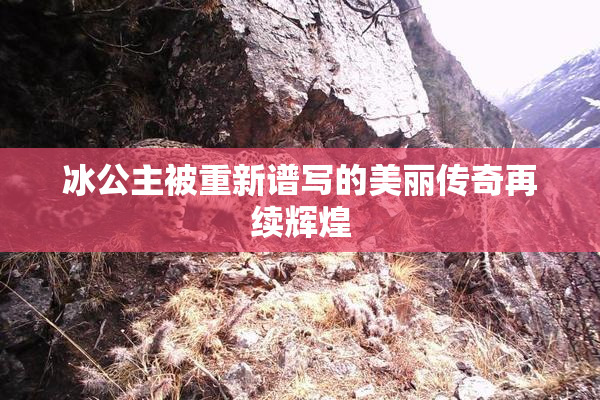 冰公主被重新谱写的美丽传奇再续辉煌