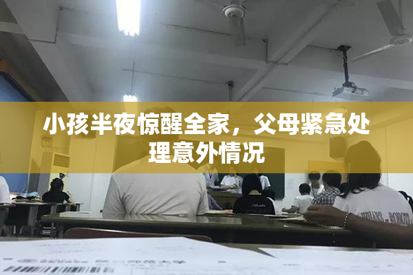 小孩半夜惊醒全家，父母紧急处理意外情况