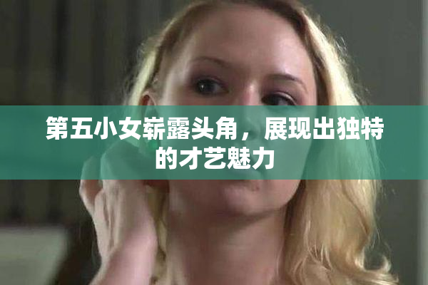 第五小女崭露头角，展现出独特的才艺魅力