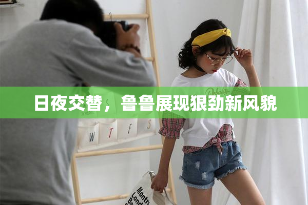 日夜交替，鲁鲁展现狠劲新风貌