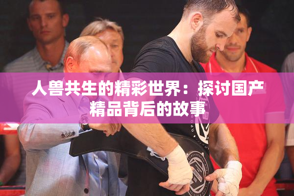 人兽共生的精彩世界：探讨国产精品背后的故事