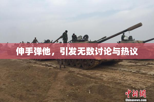 伸手弹他，引发无数讨论与热议
