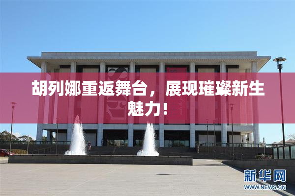 胡列娜重返舞台，展现璀璨新生魅力！