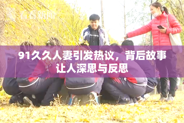 91久久人妻引发热议，背后故事让人深思与反思