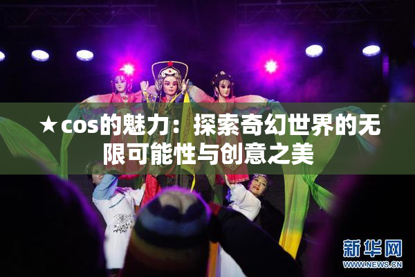 ★cos的魅力：探索奇幻世界的无限可能性与创意之美