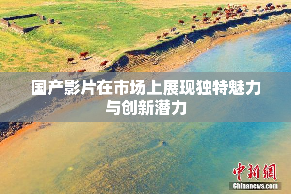 国产影片在市场上展现独特魅力与创新潜力
