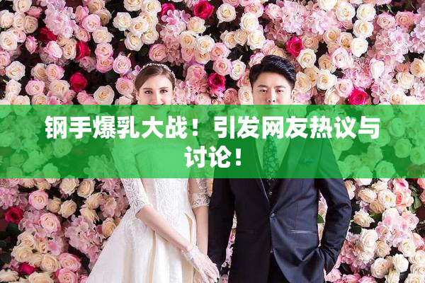 钢手爆乳大战！引发网友热议与讨论！