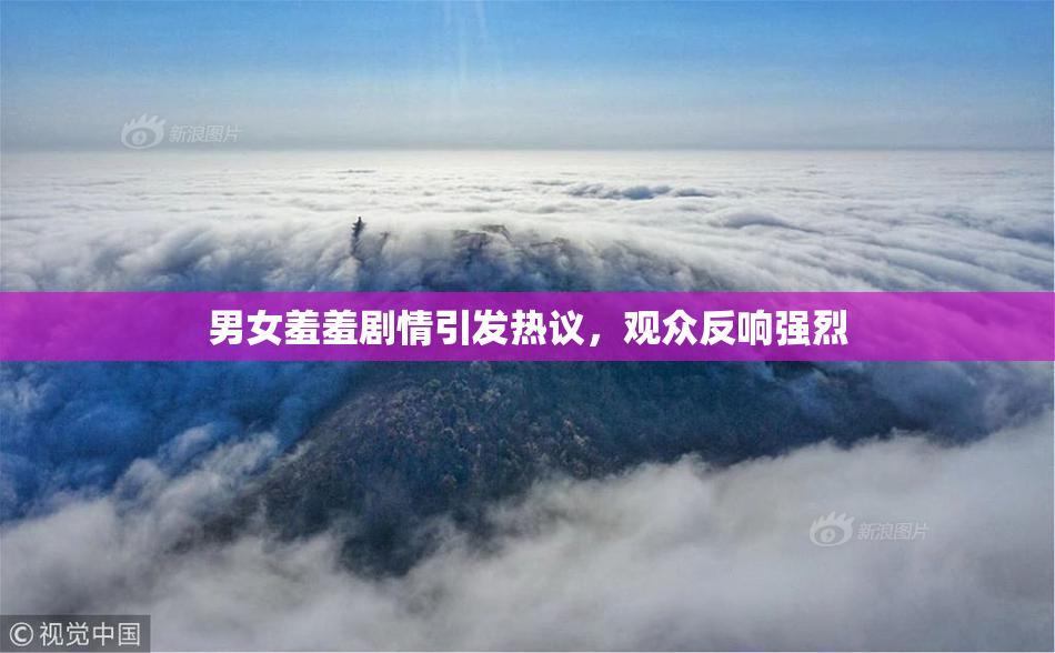 男女羞羞剧情引发热议，观众反响强烈