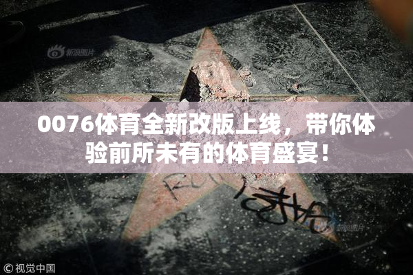 0076体育全新改版上线，带你体验前所未有的体育盛宴！