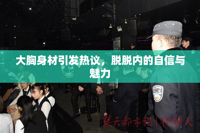 大胸身材引发热议，脱脱内的自信与魅力