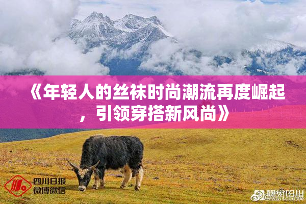 《年轻人的丝袜时尚潮流再度崛起，引领穿搭新风尚》