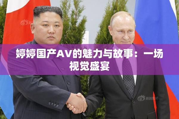 婷婷国产AV的魅力与故事：一场视觉盛宴