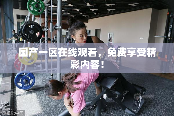 国产一区在线观看，免费享受精彩内容！