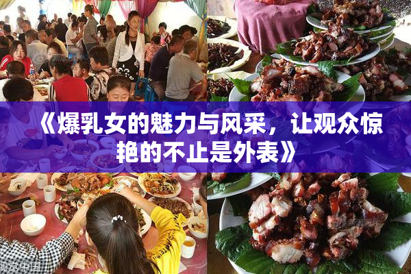 《爆乳女的魅力与风采，让观众惊艳的不止是外表》