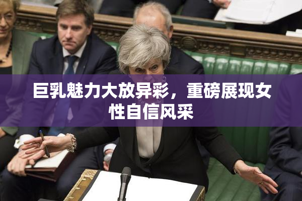 巨乳魅力大放异彩，重磅展现女性自信风采