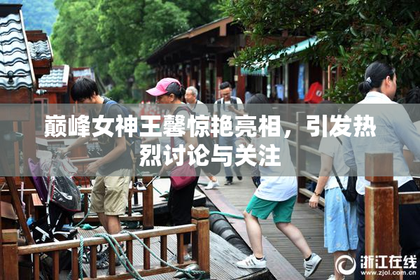 巅峰女神王馨惊艳亮相，引发热烈讨论与关注