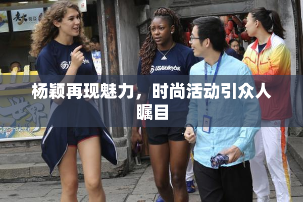 杨颖再现魅力，时尚活动引众人瞩目
