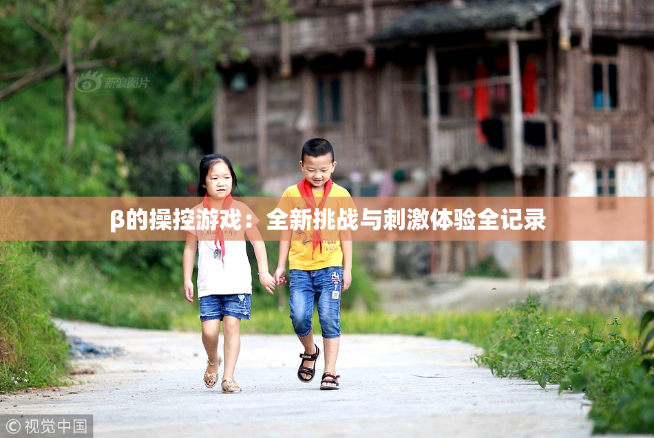 β的操控游戏：全新挑战与刺激体验全记录
