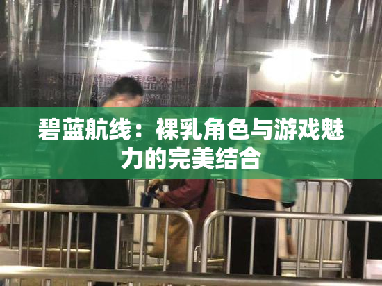 碧蓝航线：裸乳角色与游戏魅力的完美结合