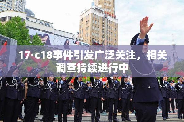 17·c18事件引发广泛关注，相关调查持续进行中