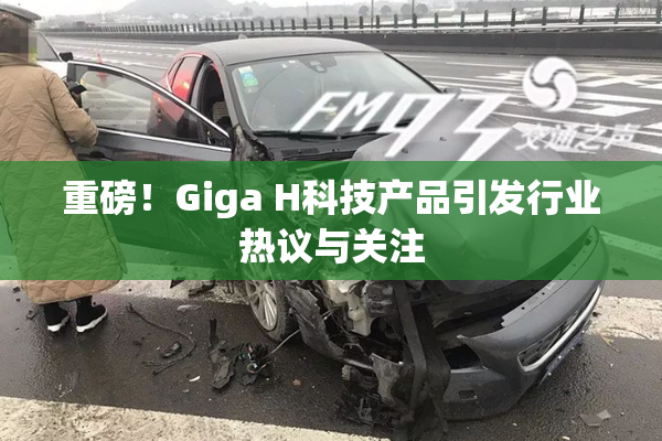 重磅！Giga H科技产品引发行业热议与关注