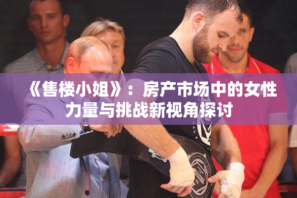 《售楼小姐》：房产市场中的女性力量与挑战新视角探讨