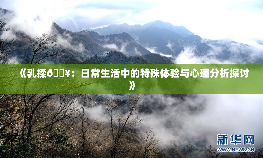 《乳揉🔥：日常生活中的特殊体验与心理分析探讨》