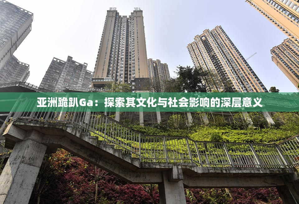 亚洲跪趴Ga：探索其文化与社会影响的深层意义