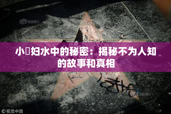 小婬妇水中的秘密：揭秘不为人知的故事和真相