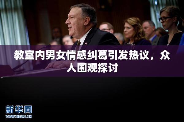 教室内男女情感纠葛引发热议，众人围观探讨