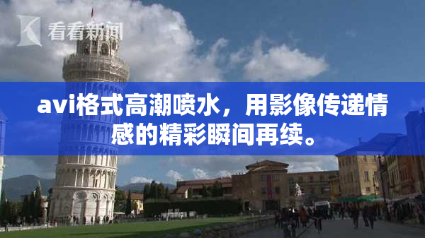 avi格式高潮喷水，用影像传递情感的精彩瞬间再续。