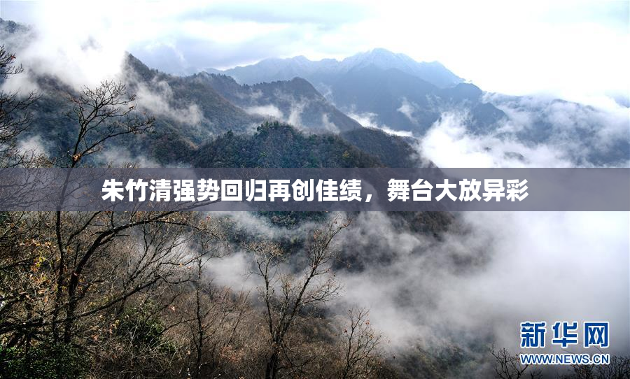 朱竹清强势回归再创佳绩，舞台大放异彩