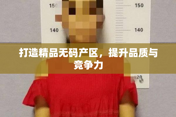 打造精品无码产区，提升品质与竞争力