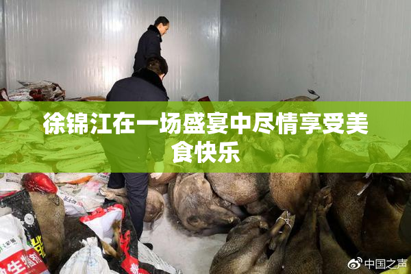 徐锦江在一场盛宴中尽情享受美食快乐