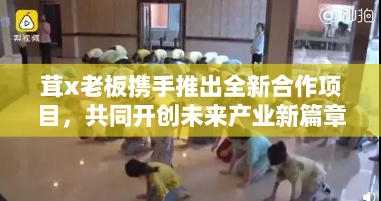 茸x老板携手推出全新合作项目，共同开创未来产业新篇章