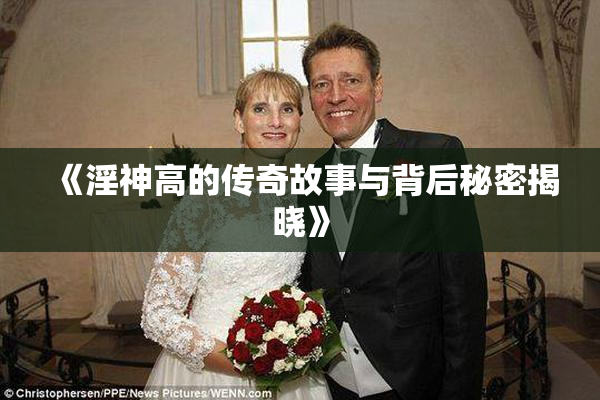 《淫神高的传奇故事与背后秘密揭晓》