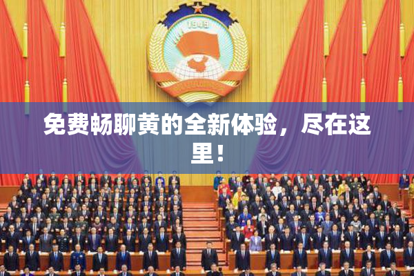 免费畅聊黄的全新体验，尽在这里！