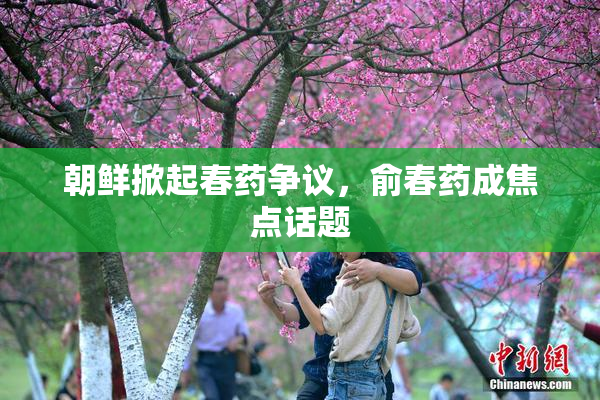 朝鲜掀起春药争议，俞春药成焦点话题