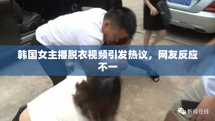 韩国女主播脱衣视频引发热议，网友反应不一