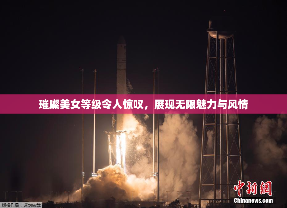 璀璨美女等级令人惊叹，展现无限魅力与风情
