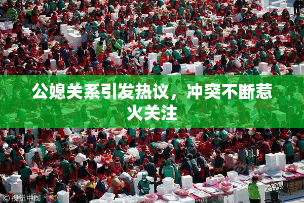 公媳关系引发热议，冲突不断惹火关注