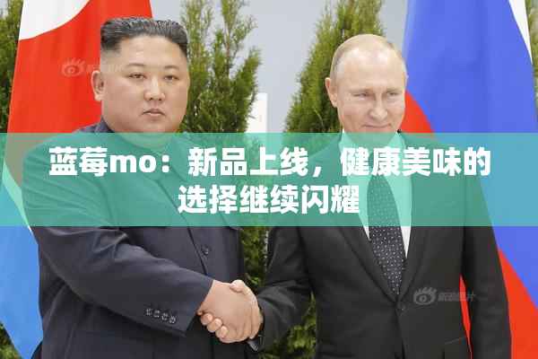 蓝莓mo：新品上线，健康美味的选择继续闪耀