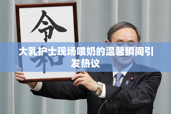大乳护士现场喂奶的温馨瞬间引发热议