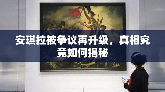 安琪拉被争议再升级，真相究竟如何揭秘