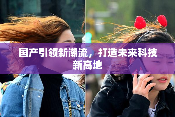 国产引领新潮流，打造未来科技新高地