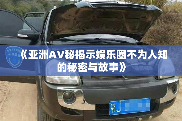 《亚洲AV秘揭示娱乐圈不为人知的秘密与故事》